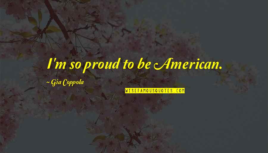 Neglectful Relationship Quotes By Gia Coppola: I'm so proud to be American.