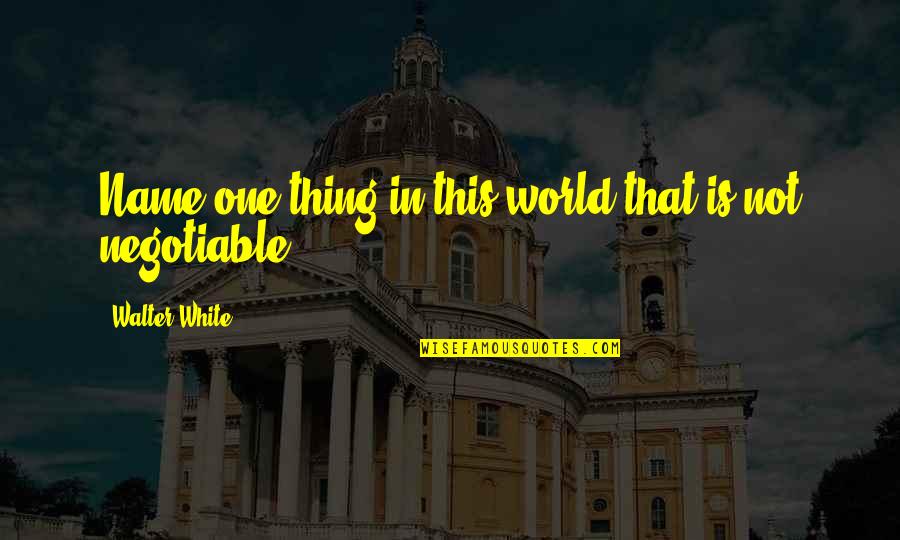 Negotiable Quotes By Walter White: Name one thing in this world that is Negotiable Quotes By Walter White: Name one thing in this world that is