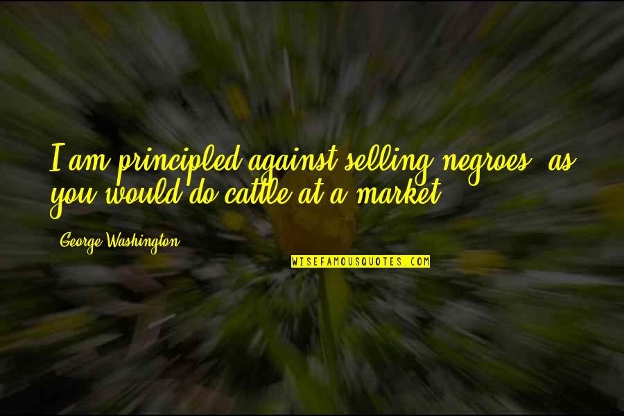 Negroes Quotes By George Washington: I am principled against selling negroes, as you