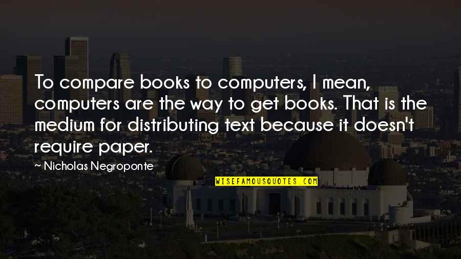 Negroponte Quotes By Nicholas Negroponte: To compare books to computers, I mean, computers Negroponte Quotes By Nicholas Negroponte: To compare books to computers, I mean, computers