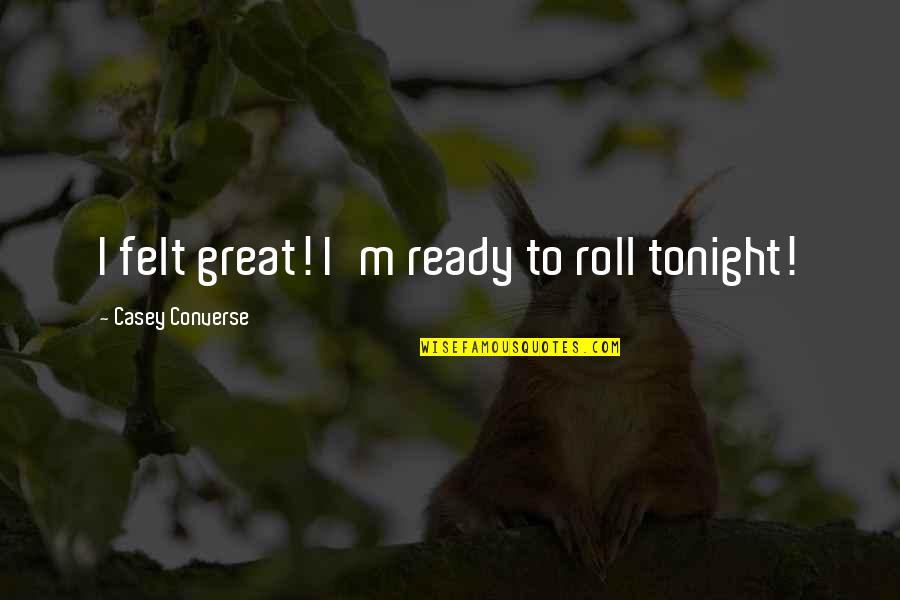 Negru Voda Quotes By Casey Converse: I felt great! I'm ready to roll tonight! Negru Voda Quotes By Casey Converse: I felt great! I'm ready to roll tonight!