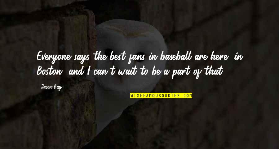 Neha Gupta Quotes By Jason Bay: Everyone says the best fans in baseball are