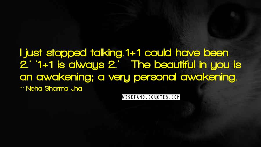 Neha Sharma Jha quotes: I just stopped talking.1+1 could have been 2.' '1+1 is always 2.' The beautiful in you is an awakening; a very personal awakening. Neha Sharma Jha quotes: I just stopped talking.1+1 could have been 2.' '1+1 is always 2.' The beautiful in you is an awakening; a very personal awakening.