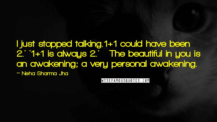 Neha Sharma Jha quotes: I just stopped talking.1+1 could have been 2.' '1+1 is always 2.' The beautiful in you is an awakening; a very personal awakening.