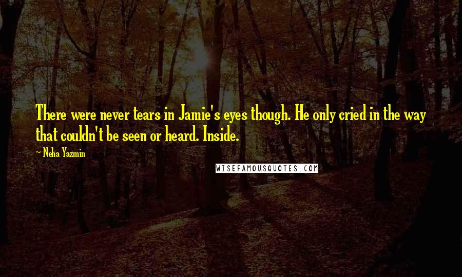 Neha Yazmin quotes: There were never tears in Jamie's eyes though. He only cried in the way that couldn't be seen or heard. Inside.