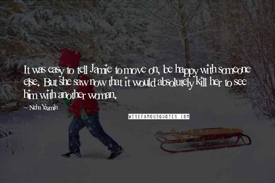 Neha Yazmin quotes: It was easy to tell Jamie to move on, be happy with someone else. But she saw now that it would absolutely kill her to see him with another woman.