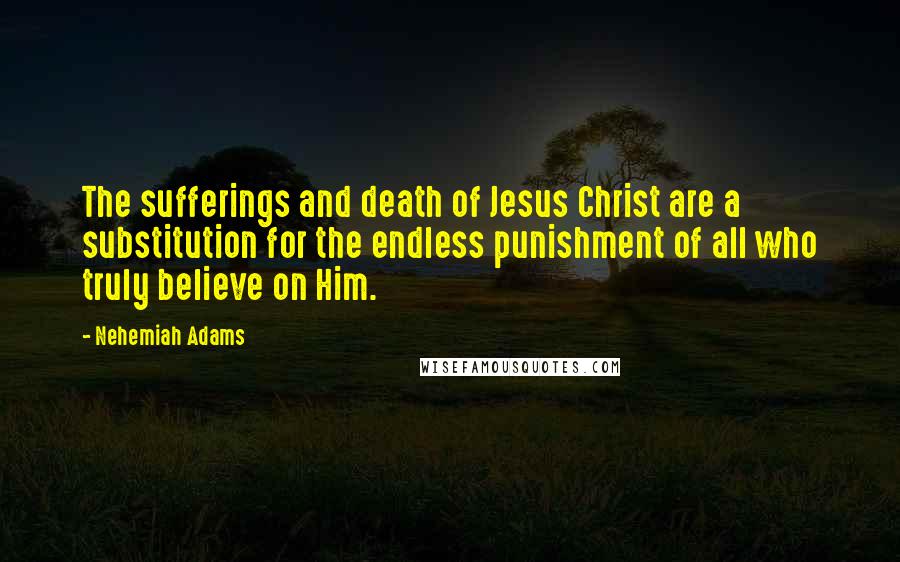 Nehemiah Adams quotes: The sufferings and death of Jesus Christ are a substitution for the endless punishment of all who truly believe on Him.