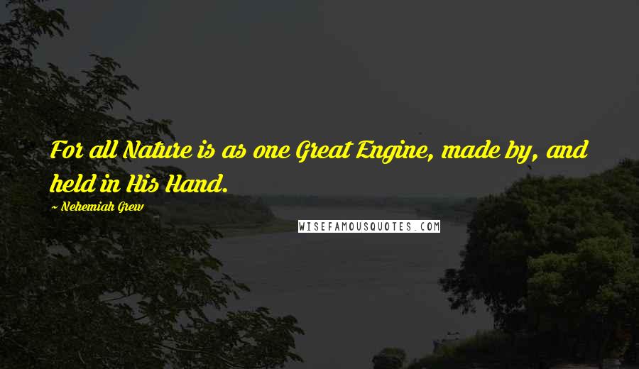 Nehemiah Grew quotes: For all Nature is as one Great Engine, made by, and held in His Hand.