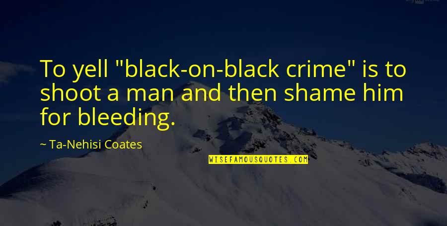 Nehisi Coates Quotes By Ta-Nehisi Coates: To yell "black-on-black crime" is to shoot a Nehisi Coates Quotes By Ta-Nehisi Coates: To yell "black-on-black crime" is to shoot a