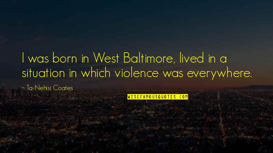 Nehisi Coates Quotes By Ta-Nehisi Coates: I was born in West Baltimore, lived in Nehisi Coates Quotes By Ta-Nehisi Coates: I was born in West Baltimore, lived in