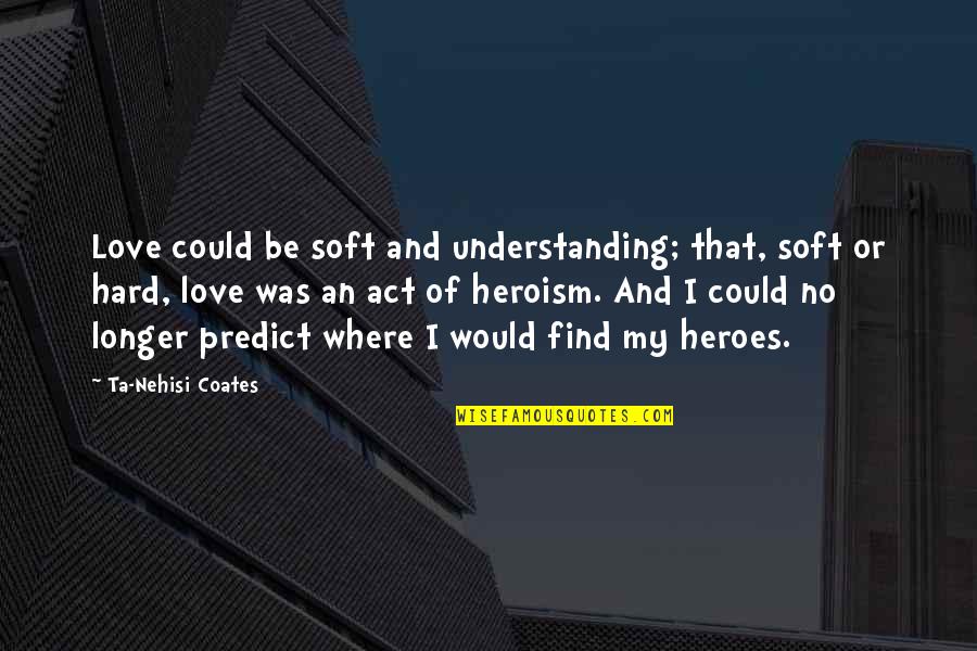 Nehisi Coates Quotes By Ta-Nehisi Coates: Love could be soft and understanding; that, soft Nehisi Coates Quotes By Ta-Nehisi Coates: Love could be soft and understanding; that, soft