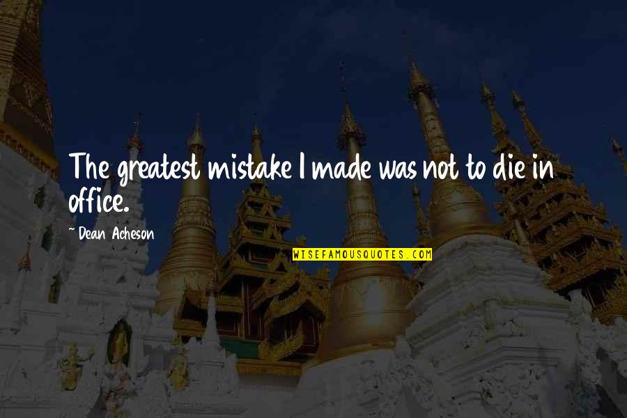 Nehra Quotes By Dean Acheson: The greatest mistake I made was not to Nehra Quotes By Dean Acheson: The greatest mistake I made was not to