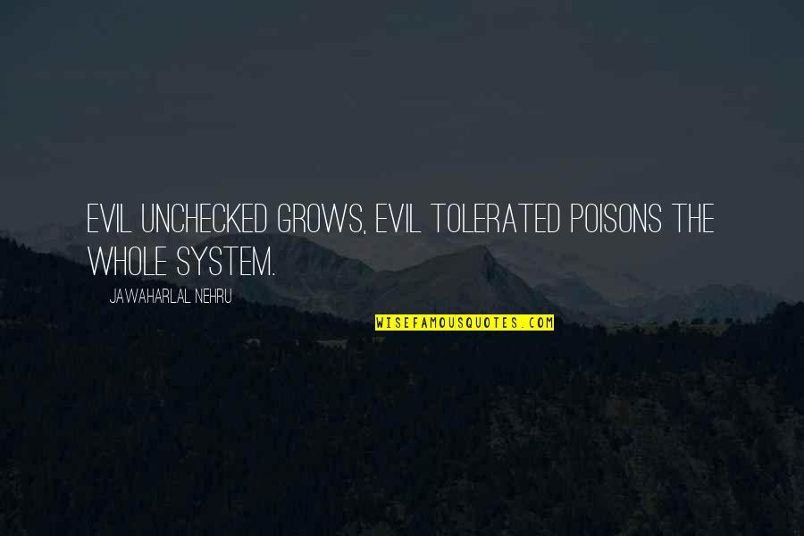 Nehru Quotes By Jawaharlal Nehru: Evil unchecked grows, evil tolerated poisons the whole Nehru Quotes By Jawaharlal Nehru: Evil unchecked grows, evil tolerated poisons the whole