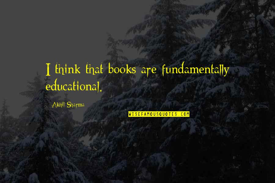 Neider Press Quotes By Akhil Sharma: I think that books are fundamentally educational. Neider Press Quotes By Akhil Sharma: I think that books are fundamentally educational.