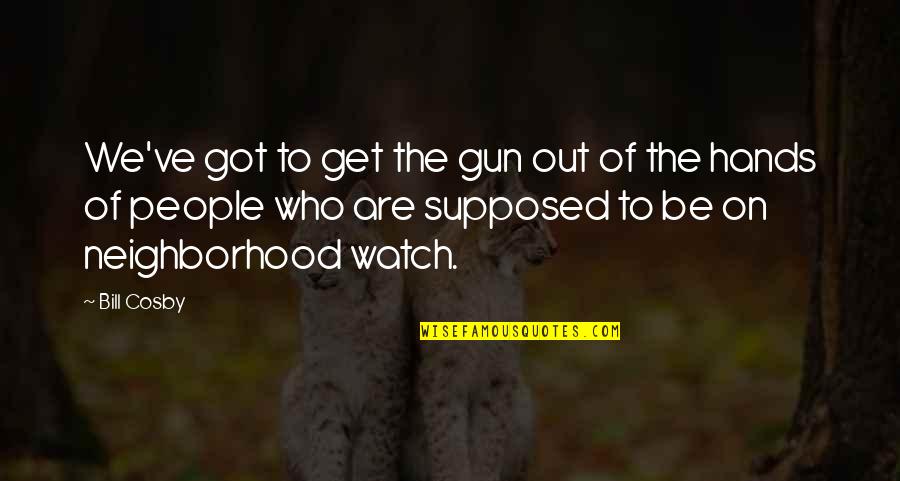 Neighborhood Watch Quotes By Bill Cosby: We've got to get the gun out of