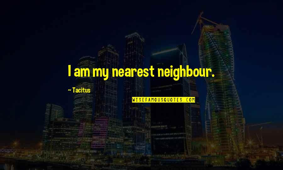 Neighbour S Quotes By Tacitus: I am my nearest neighbour.
