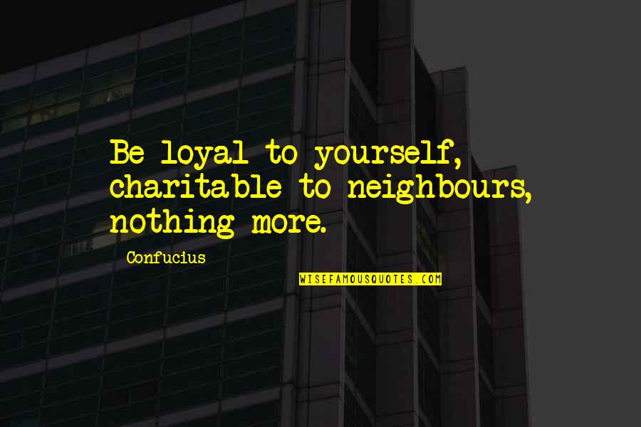 Neighbour'd Quotes By Confucius: Be loyal to yourself, charitable to neighbours, nothing