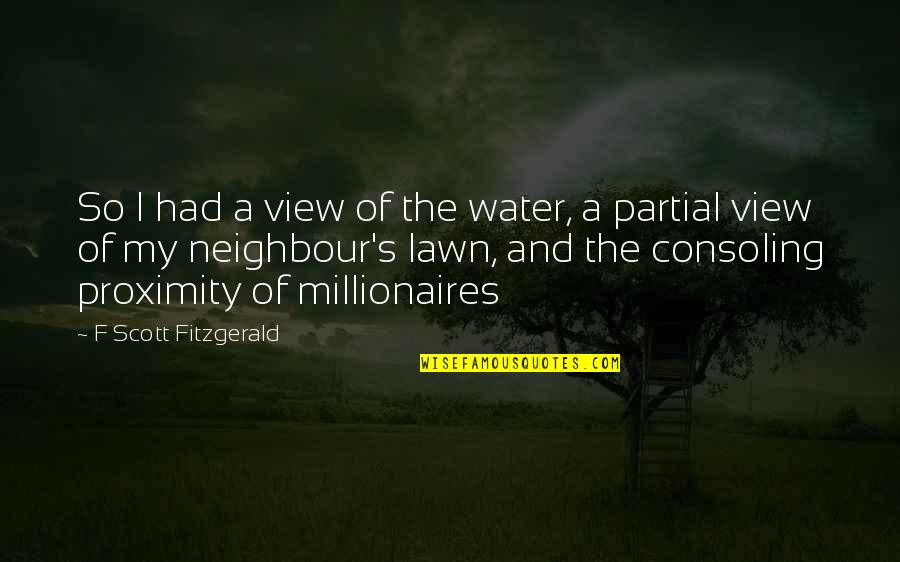 Neighbour'd Quotes By F Scott Fitzgerald: So I had a view of the water, Neighbour'd Quotes By F Scott Fitzgerald: So I had a view of the water,