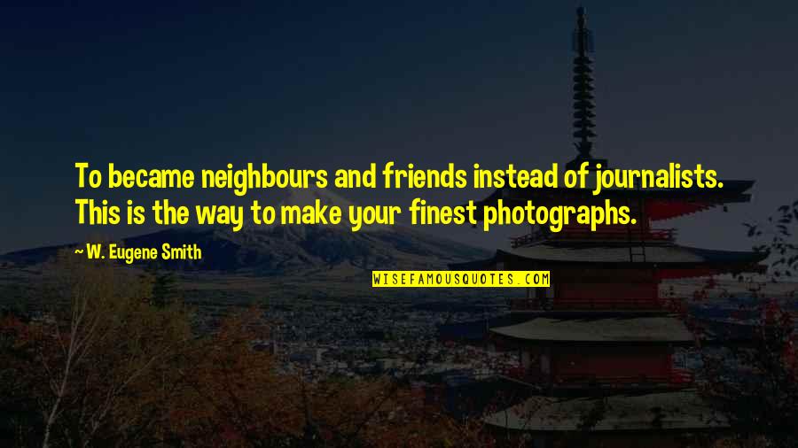 Neighbours And Friends Quotes By W. Eugene Smith: To became neighbours and friends instead of journalists.