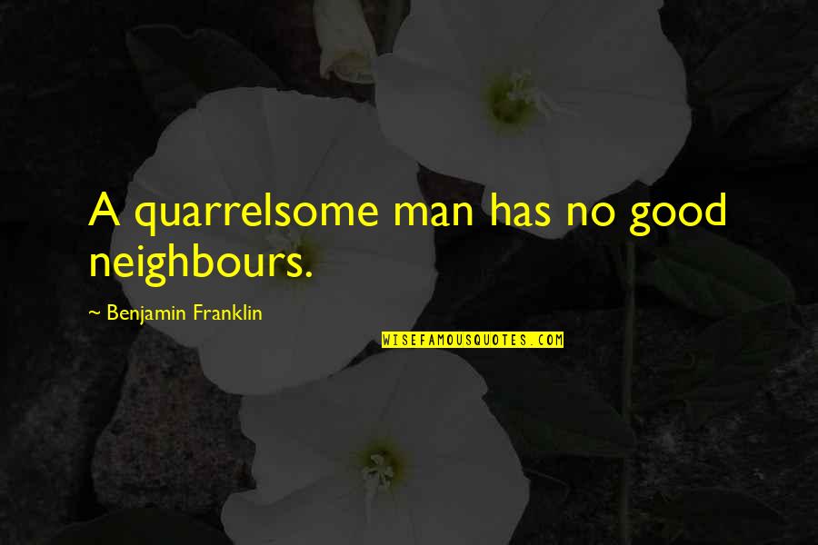 Neighbours Quotes By Benjamin Franklin: A quarrelsome man has no good neighbours.