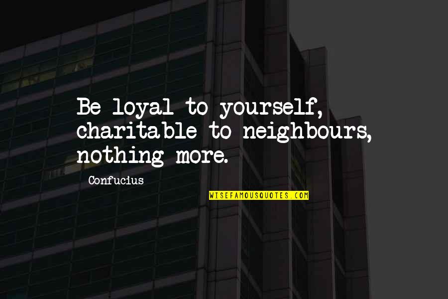 Neighbours Quotes By Confucius: Be loyal to yourself, charitable to neighbours, nothing