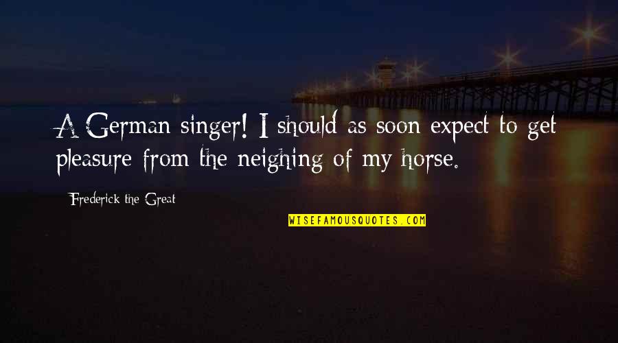 Neighing Horse Quotes By Frederick The Great: A German singer! I should as soon expect