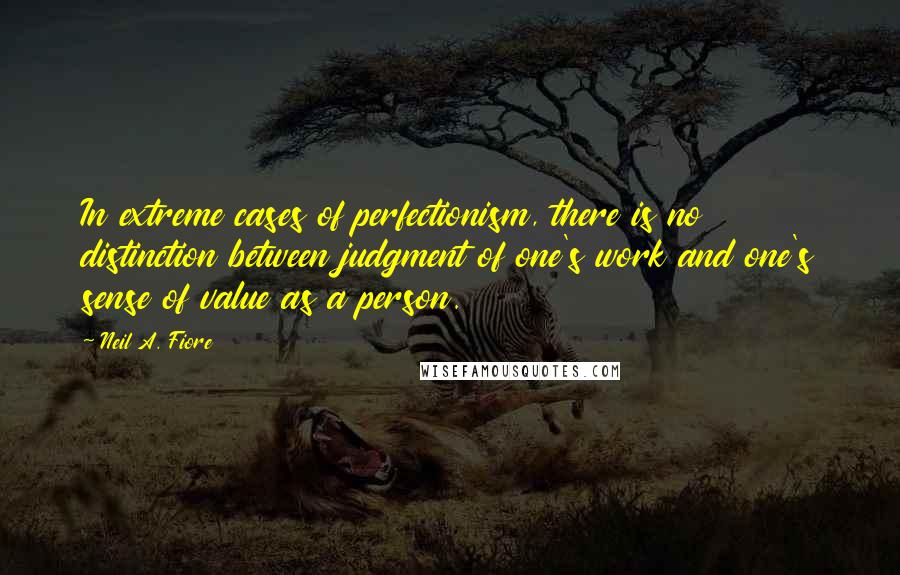 Neil A. Fiore quotes: In extreme cases of perfectionism, there is no distinction between judgment of one's work and one's sense of value as a person. Neil A. Fiore quotes: In extreme cases of perfectionism, there is no distinction between judgment of one's work and one's sense of value as a person.