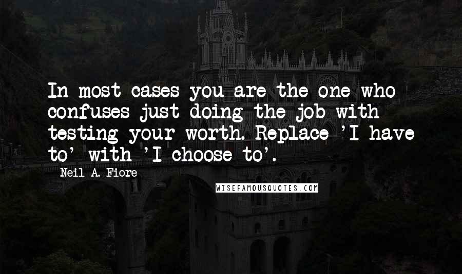 Neil A. Fiore quotes: In most cases you are the one who confuses just doing the job with testing your worth. Replace 'I have to' with 'I choose to'.