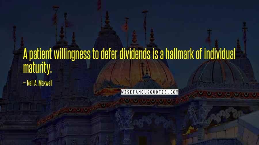 Neil A. Maxwell quotes: A patient willingness to defer dividends is a hallmark of individual maturity.