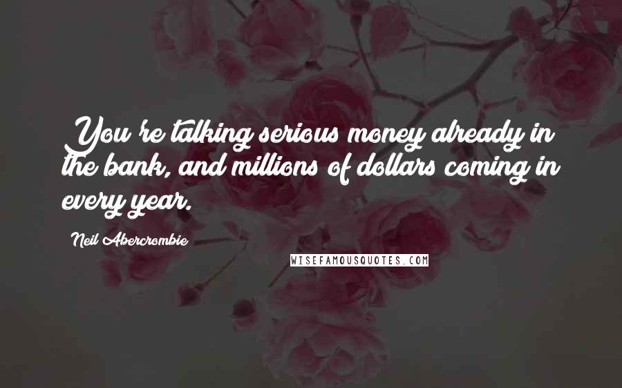 Neil Abercrombie quotes: You're talking serious money already in the bank, and millions of dollars coming in every year.