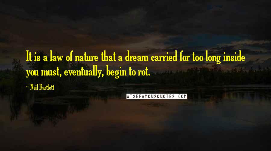 Neil Bartlett quotes: It is a law of nature that a dream carried for too long inside you must, eventually, begin to rot.