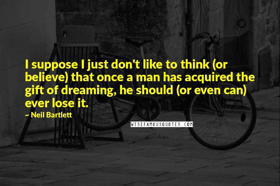Neil Bartlett quotes: I suppose I just don't like to think (or believe) that once a man has acquired the gift of dreaming, he should (or even can) ever lose it.
