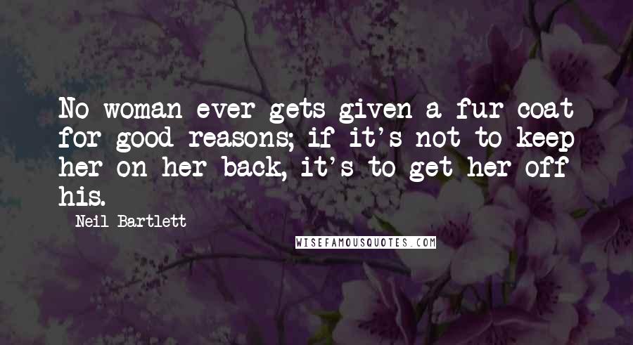 Neil Bartlett quotes: No woman ever gets given a fur coat for good reasons; if it's not to keep her on her back, it's to get her off his.