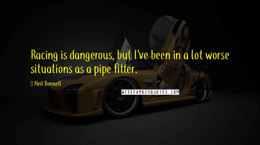 Neil Bonnett quotes: Racing is dangerous, but I've been in a lot worse situations as a pipe fitter.