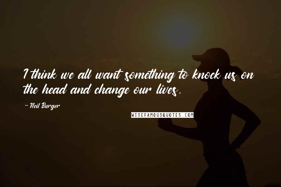 Neil Burger quotes: I think we all want something to knock us on the head and change our lives.