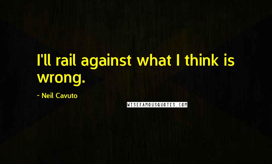 Neil Cavuto quotes: I'll rail against what I think is wrong.