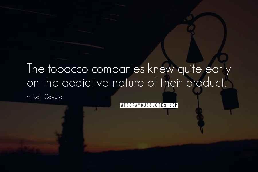Neil Cavuto quotes: The tobacco companies knew quite early on the addictive nature of their product.