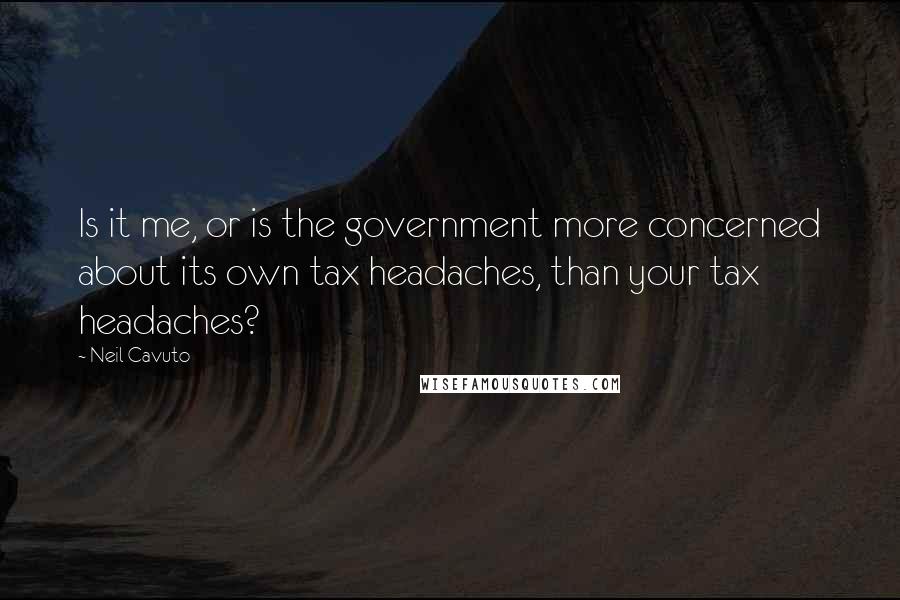 Neil Cavuto quotes: Is it me, or is the government more concerned about its own tax headaches, than your tax headaches?