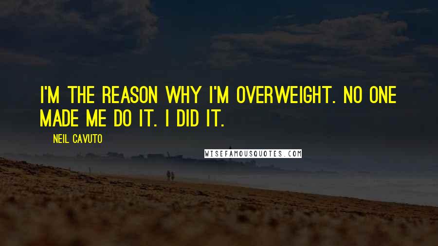 Neil Cavuto quotes: I'm the reason why I'm overweight. No one made me do it. I did it.