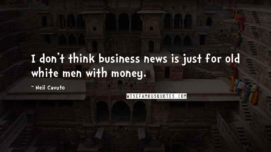 Neil Cavuto quotes: I don't think business news is just for old white men with money.