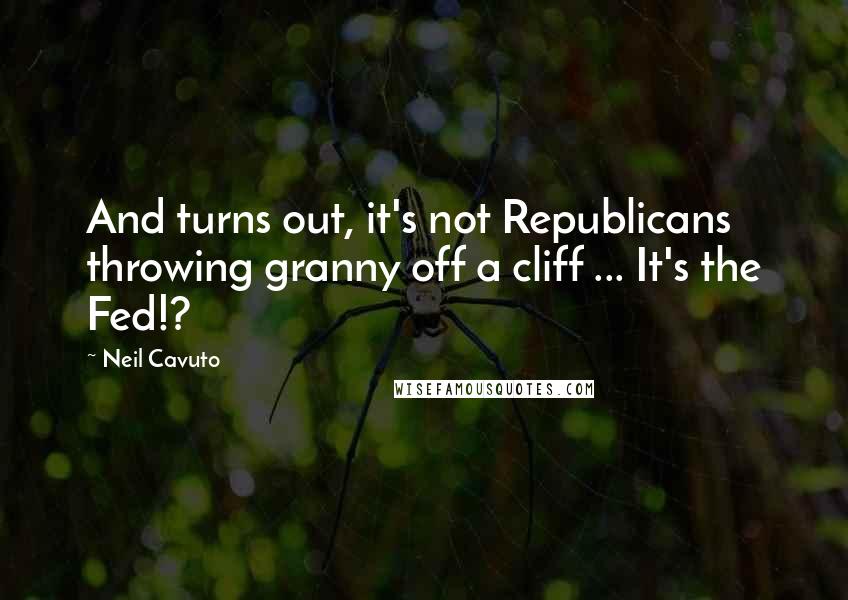 Neil Cavuto quotes: And turns out, it's not Republicans throwing granny off a cliff ... It's the Fed!?