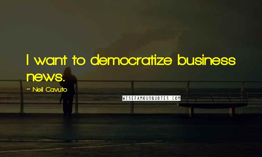 Neil Cavuto quotes: I want to democratize business news.