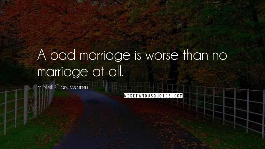 Neil Clark Warren quotes: A bad marriage is worse than no marriage at all.