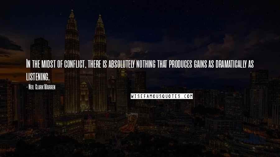 Neil Clark Warren quotes: In the midst of conflict, there is absolutely nothing that produces gains as dramatically as listening.