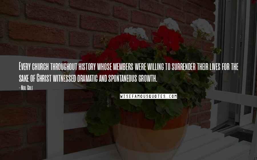 Neil Cole quotes: Every church throughout history whose members were willing to surrender their lives for the sake of Christ witnessed dramatic and spontaneous growth.