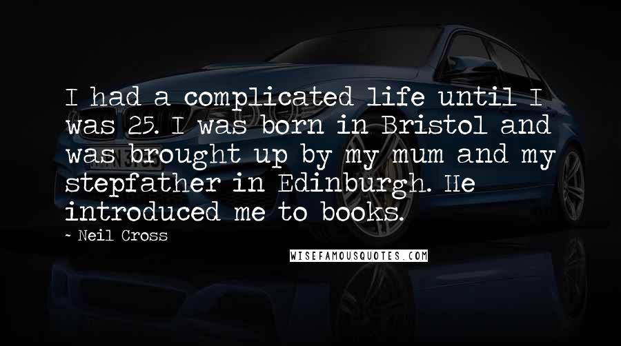 Neil Cross quotes: I had a complicated life until I was 25. I was born in Bristol and was brought up by my mum and my stepfather in Edinburgh. He introduced me to