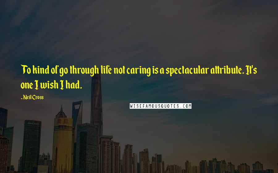 Neil Cross quotes: To kind of go through life not caring is a spectacular attribute. It's one I wish I had.