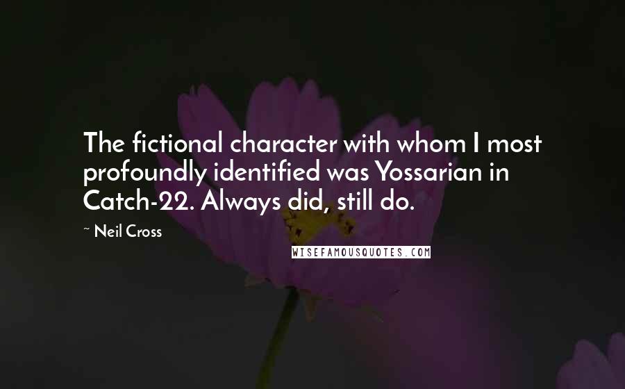 Neil Cross quotes: The fictional character with whom I most profoundly identified was Yossarian in Catch-22. Always did, still do. Neil Cross quotes: The fictional character with whom I most profoundly identified was Yossarian in Catch-22. Always did, still do.