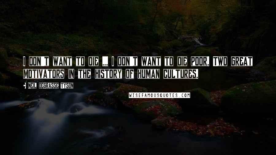 Neil DeGrasse Tyson quotes: I don't want to die ... I don't want to die poor. Two great motivators in the history of human cultures.