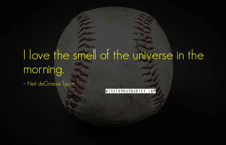 Neil DeGrasse Tyson quotes: I love the smell of the universe in the morning.